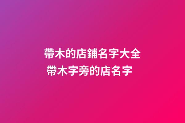 帶木的店鋪名字大全 帶木字旁的店名字-第1張-店鋪起名-玄機(jī)派